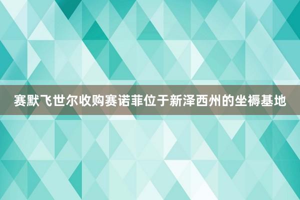 赛默飞世尔收购赛诺菲位于新泽西州的坐褥基地