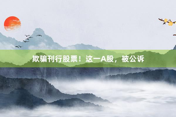 欺骗刊行股票！这一A股，被公诉