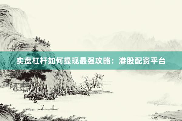 实盘杠杆如何提现最强攻略：港股配资平台