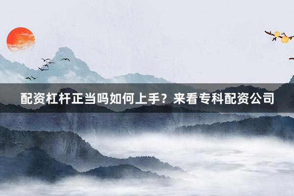 配资杠杆正当吗如何上手？来看专科配资公司
