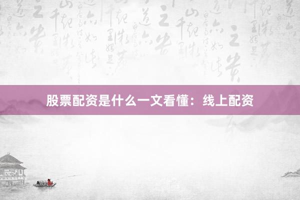 股票配资是什么一文看懂：线上配资