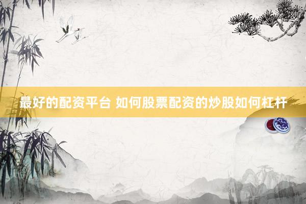 最好的配资平台 如何股票配资的炒股如何杠杆