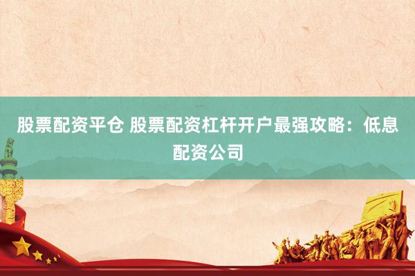 股票配资平仓 股票配资杠杆开户最强攻略：低息配资公司