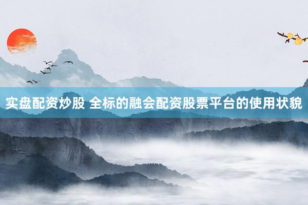 实盘配资炒股 全标的融会配资股票平台的使用状貌