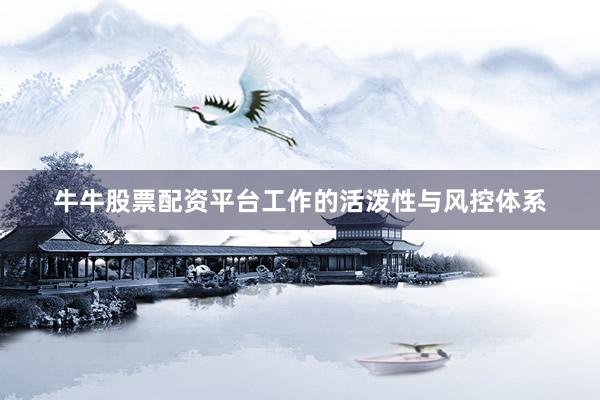 牛牛股票配资平台工作的活泼性与风控体系