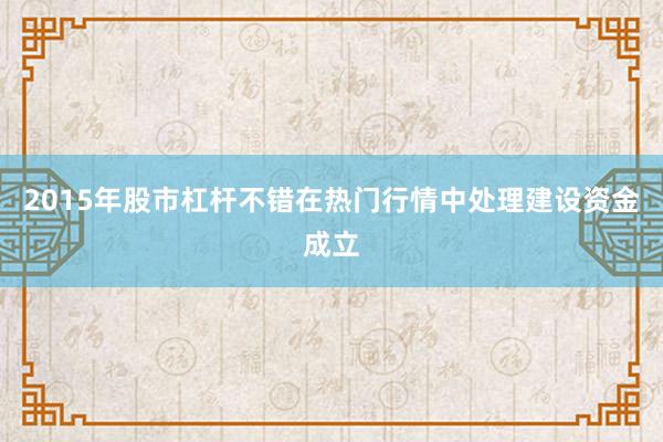 2015年股市杠杆不错在热门行情中处理建设资金成立