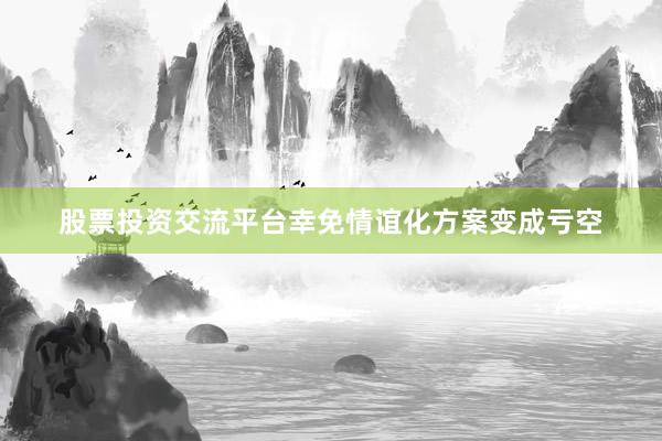股票投资交流平台幸免情谊化方案变成亏空