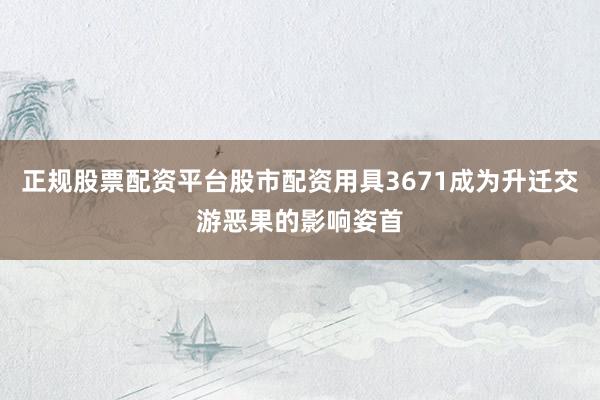 正规股票配资平台股市配资用具3671成为升迁交游恶果的影响姿首