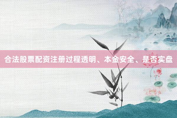 合法股票配资注册过程透明、本金安全、是否实盘