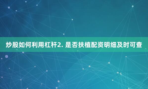 炒股如何利用杠杆2. 是否扶植配资明细及时可查
