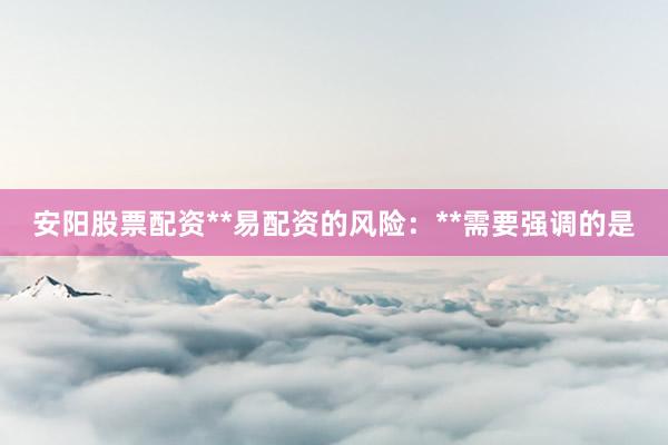 安阳股票配资**易配资的风险：**需要强调的是