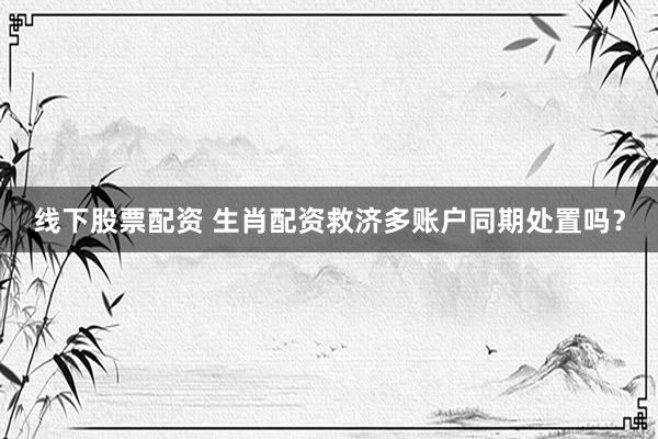 线下股票配资 生肖配资救济多账户同期处置吗？