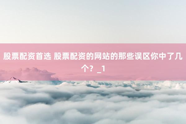 股票配资首选 股票配资的网站的那些误区你中了几个？_1