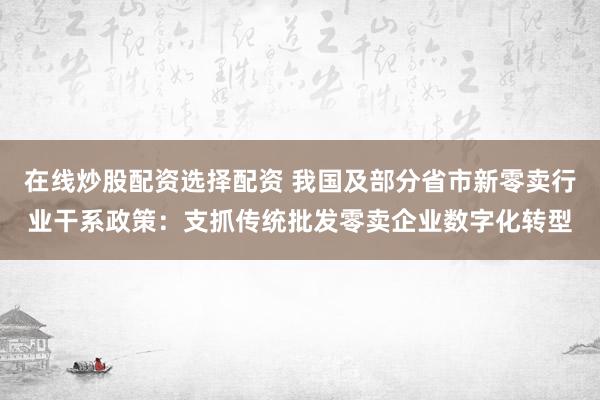 在线炒股配资选择配资 我国及部分省市新零卖行业干系政策：支抓传统批发零卖企业数字化转型