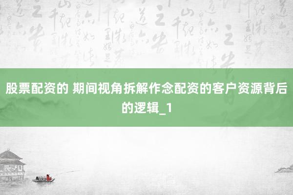 股票配资的 期间视角拆解作念配资的客户资源背后的逻辑_1
