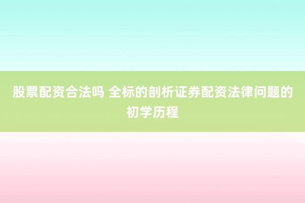 股票配资合法吗 全标的剖析证券配资法律问题的初学历程