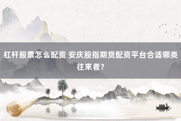 杠杆股票怎么配资 安庆股指期货配资平台合适哪类往来者？