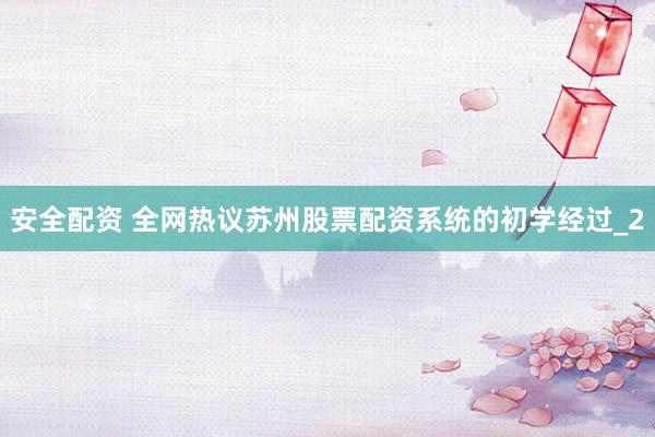 安全配资 全网热议苏州股票配资系统的初学经过_2