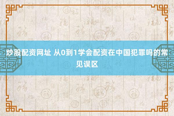 炒股配资网址 从0到1学会配资在中国犯罪吗的常见误区