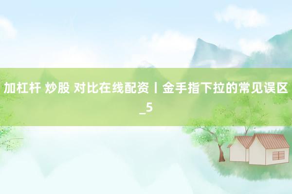 加杠杆 炒股 对比在线配资丨金手指下拉的常见误区_5