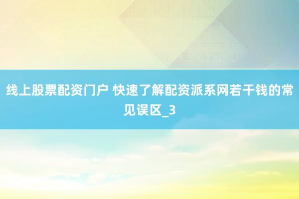 线上股票配资门户 快速了解配资派系网若干钱的常见误区_3
