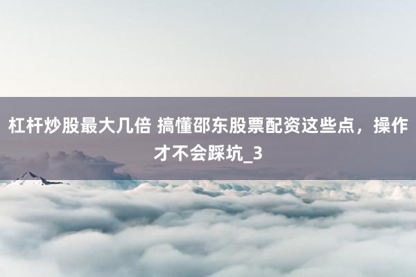 杠杆炒股最大几倍 搞懂邵东股票配资这些点，操作才不会踩坑_3