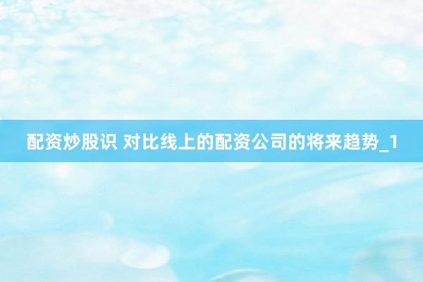 配资炒股识 对比线上的配资公司的将来趋势_1