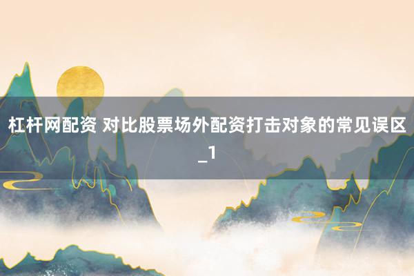 杠杆网配资 对比股票场外配资打击对象的常见误区_1