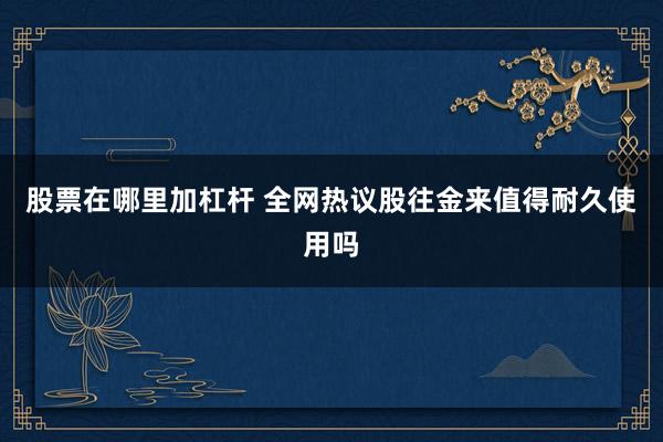 股票在哪里加杠杆 全网热议股往金来值得耐久使用吗