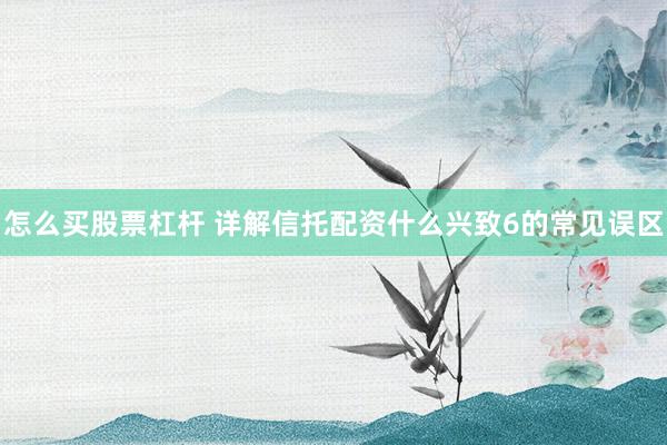 怎么买股票杠杆 详解信托配资什么兴致6的常见误区