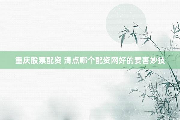 重庆股票配资 清点哪个配资网好的要害妙技
