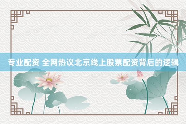 专业配资 全网热议北京线上股票配资背后的逻辑