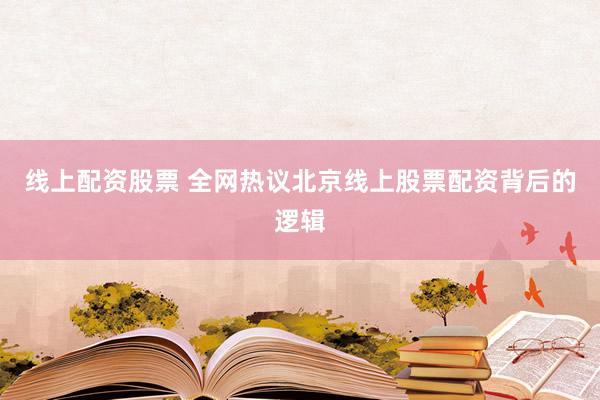 线上配资股票 全网热议北京线上股票配资背后的逻辑