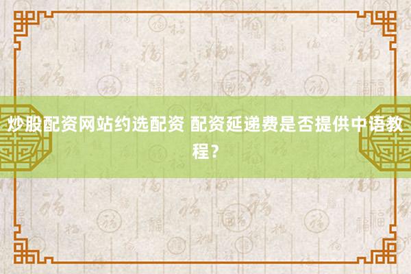 炒股配资网站约选配资 配资延递费是否提供中语教程？