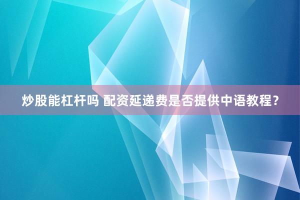 炒股能杠杆吗 配资延递费是否提供中语教程？