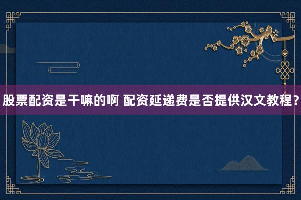 股票配资是干嘛的啊 配资延递费是否提供汉文教程？