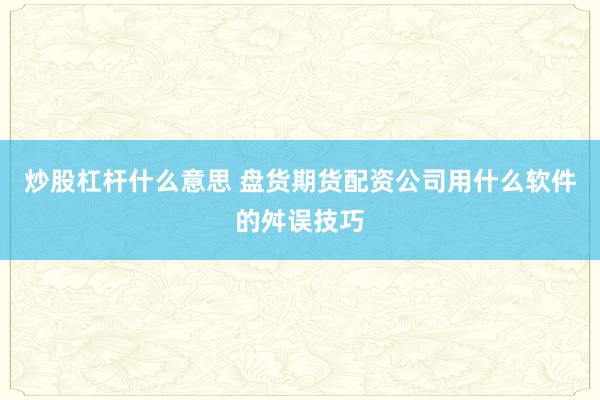 炒股杠杆什么意思 盘货期货配资公司用什么软件的舛误技巧