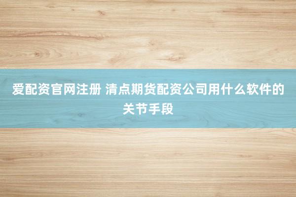爱配资官网注册 清点期货配资公司用什么软件的关节手段