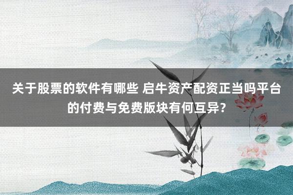 关于股票的软件有哪些 启牛资产配资正当吗平台的付费与免费版块有何互异？
