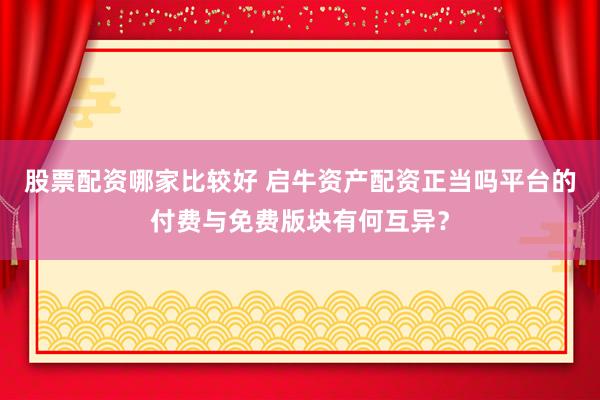 股票配资哪家比较好 启牛资产配资正当吗平台的付费与免费版块有何互异？