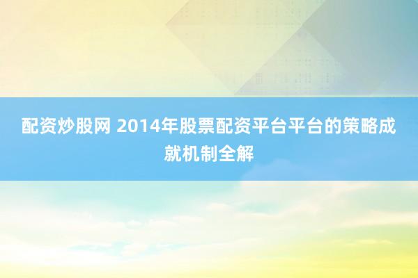 配资炒股网 2014年股票配资平台平台的策略成就机制全解