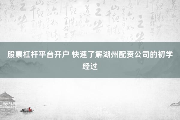 股票杠杆平台开户 快速了解湖州配资公司的初学经过