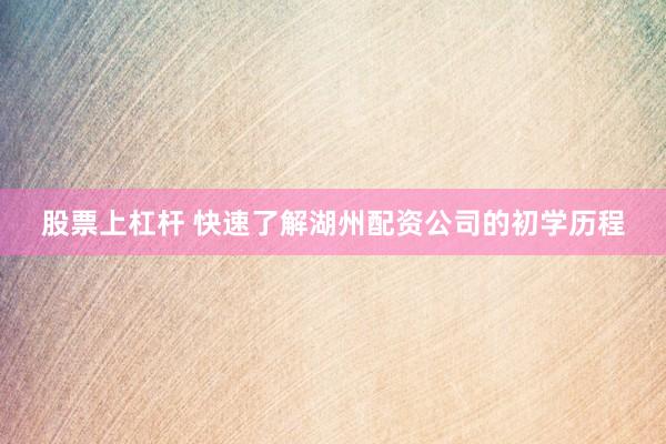 股票上杠杆 快速了解湖州配资公司的初学历程