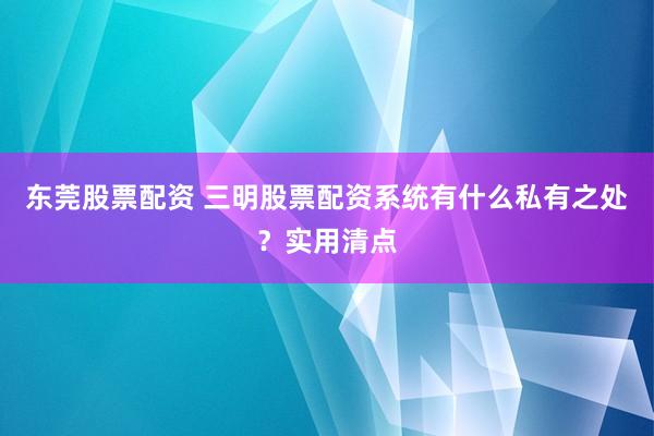 东莞股票配资 三明股票配资系统有什么私有之处？实用清点