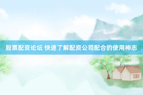股票配资论坛 快速了解配资公司配合的使用神志