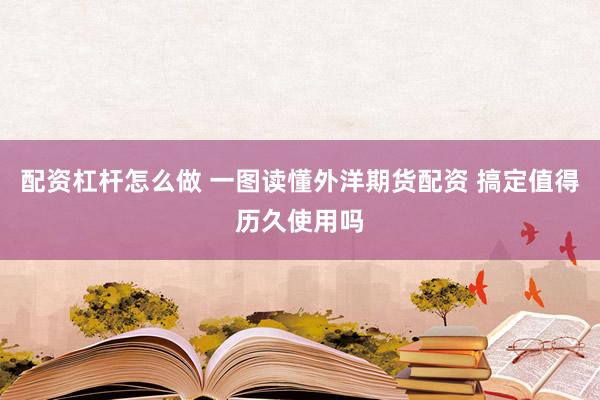 配资杠杆怎么做 一图读懂外洋期货配资 搞定值得历久使用吗