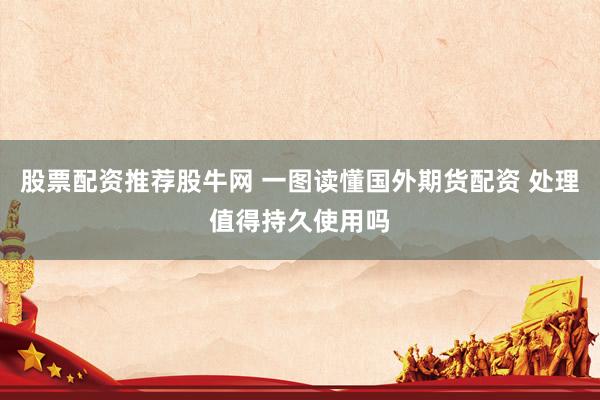 股票配资推荐股牛网 一图读懂国外期货配资 处理值得持久使用吗