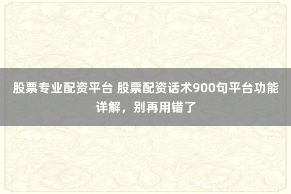 股票专业配资平台 股票配资话术900句平台功能详解，别再用错了