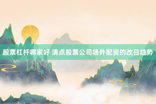 股票杠杆哪家好 清点股票公司场外配资的改日趋势
