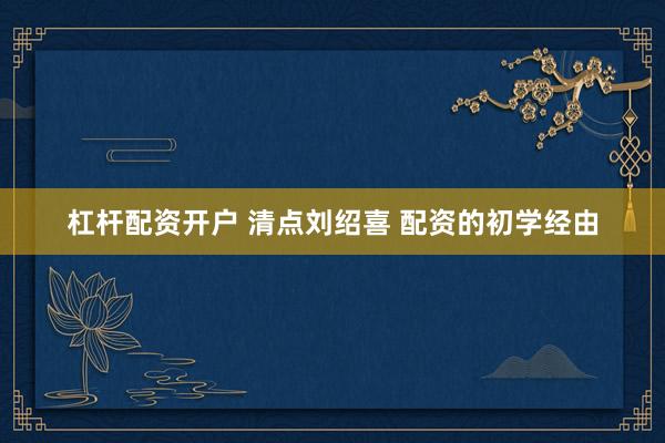 杠杆配资开户 清点刘绍喜 配资的初学经由